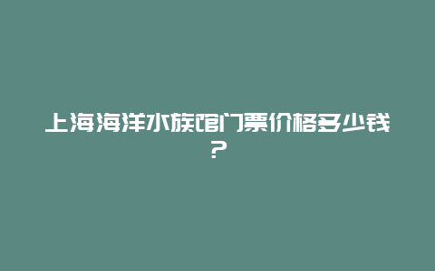 上海海洋水族馆门票价格多少钱？