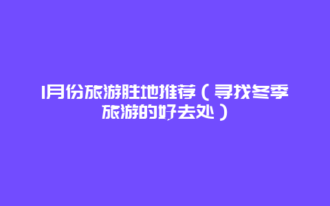 1月份旅游胜地推荐（寻找冬季旅游的好去处）