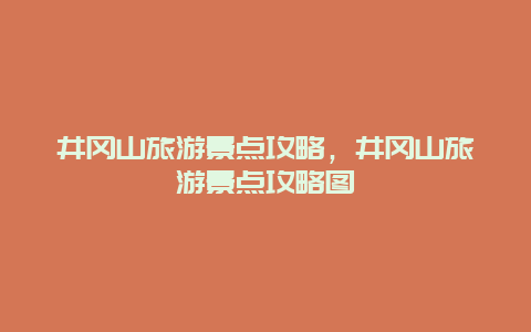 井冈山旅游景点攻略，井冈山旅游景点攻略图