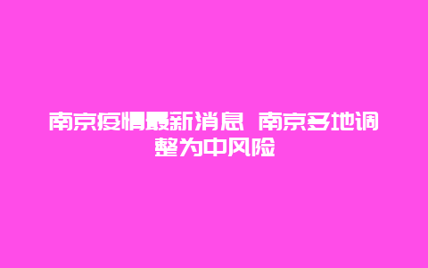 南京疫情最新消息 南京多地调整为中风险