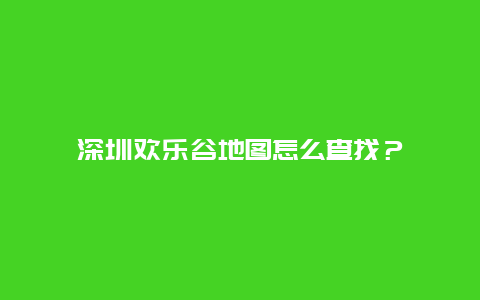 深圳欢乐谷地图怎么查找？