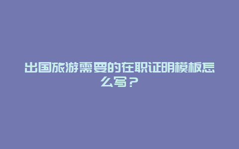 出国旅游需要的在职证明模板怎么写？