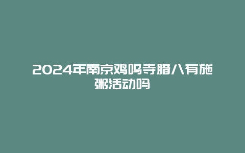 2024年南京鸡鸣寺腊八有施粥活动吗