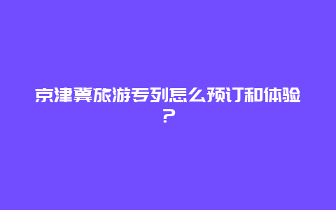 京津冀旅游专列怎么预订和体验？