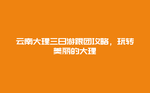 云南大理三日游跟团攻略，玩转美丽的大理