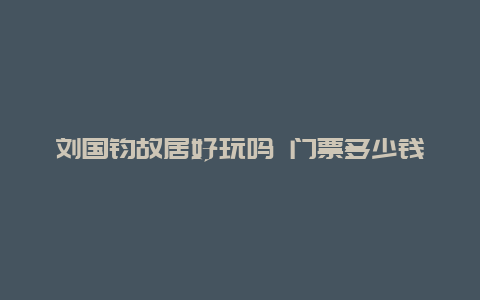 刘国钧故居好玩吗 门票多少钱