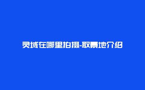 灵域在哪里拍摄-取景地介绍