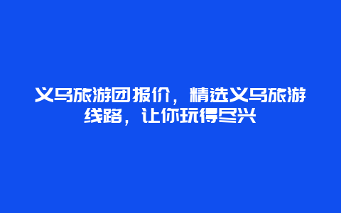 义乌旅游团报价，精选义乌旅游线路，让你玩得尽兴