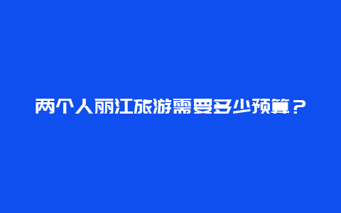 两个人丽江旅游需要多少预算？