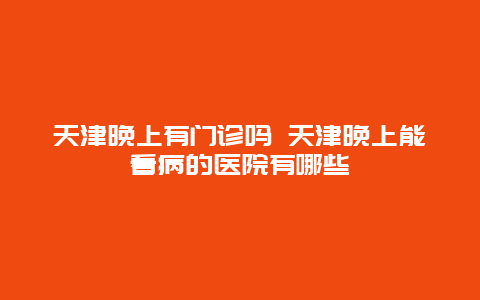 天津晚上有门诊吗 天津晚上能看病的医院有哪些