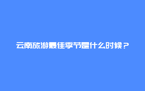 云南旅游最佳季节是什么时候？