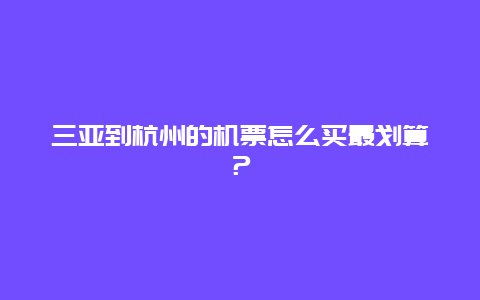 三亚到杭州的机票怎么买最划算？