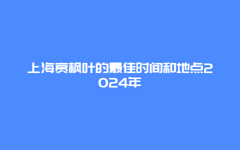 上海赏枫叶的最佳时间和地点2024年