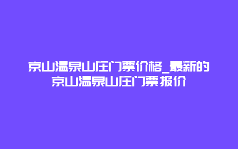 京山温泉山庄门票价格_最新的京山温泉山庄门票报价