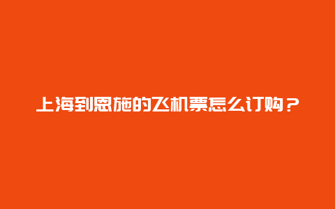 上海到恩施的飞机票怎么订购？