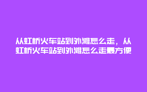 从虹桥火车站到外滩怎么走，从虹桥火车站到外滩怎么走最方便