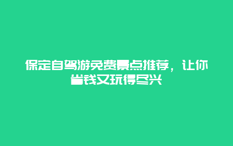 保定自驾游免费景点推荐，让你省钱又玩得尽兴