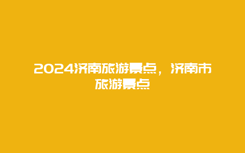 2024济南旅游景点，济南市旅游景点