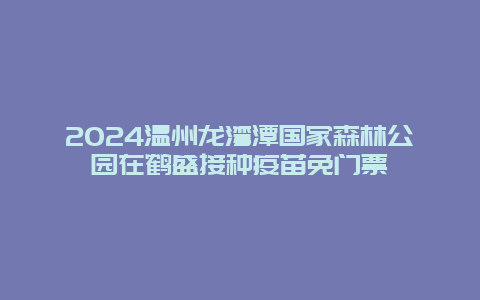 2024温州龙湾潭国家森林公园在鹤盛接种疫苗免门票