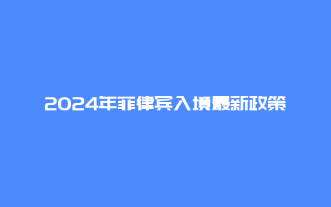 2024年菲律宾入境最新政策