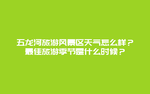 五龙河旅游风景区天气怎么样？最佳旅游季节是什么时候？