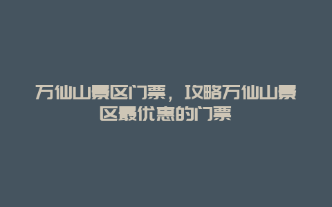 万仙山景区门票，攻略万仙山景区最优惠的门票