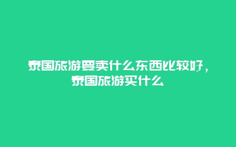 泰国旅游要卖什么东西比较好，泰国旅游买什么