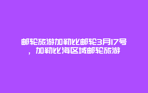 邮轮旅游加勒比邮轮3月17号，加勒比海区域邮轮旅游