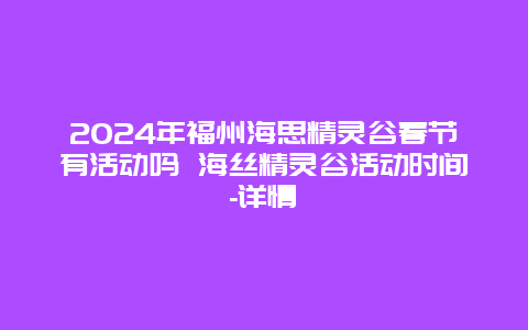 2024年福州海思精灵谷春节有活动吗 海丝精灵谷活动时间-详情