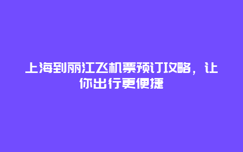 上海到丽江飞机票预订攻略，让你出行更便捷