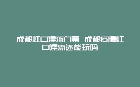 成都虹口漂流门票 成都疫情虹口漂流还能玩吗