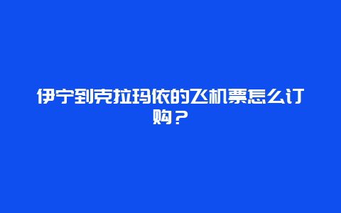 伊宁到克拉玛依的飞机票怎么订购？