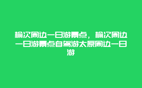 榆次周边一日游景点，榆次周边一日游景点自驾游太原周边一日游