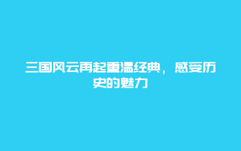 三国风云再起重温经典，感受历史的魅力