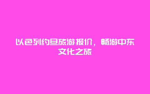 以色列约旦旅游报价，畅游中东文化之旅