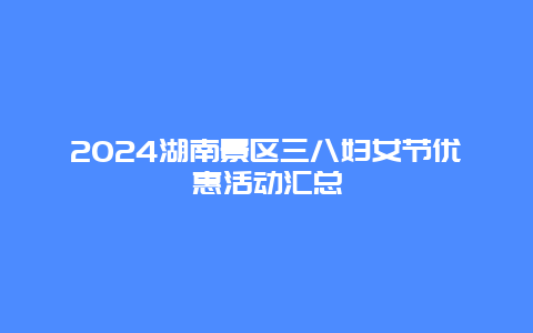 2024湖南景区三八妇女节优惠活动汇总