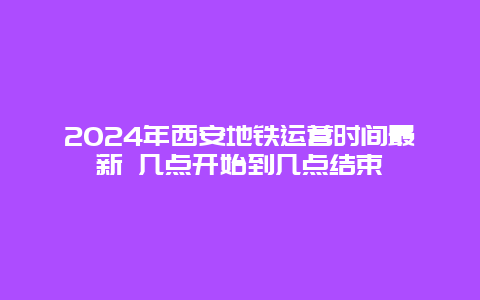 2024年西安地铁运营时间最新 几点开始到几点结束