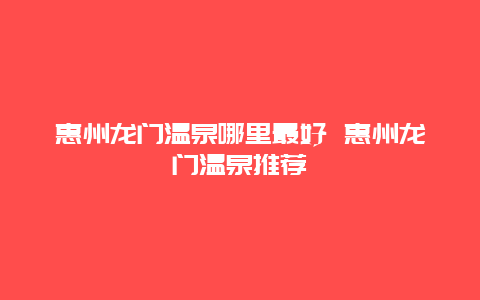 惠州龙门温泉哪里最好 惠州龙门温泉推荐