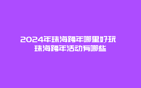 2024年珠海跨年哪里好玩 珠海跨年活动有哪些