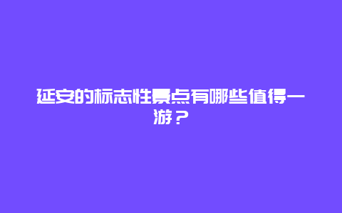 延安的标志性景点有哪些值得一游？