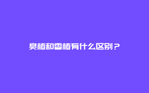 臭椿和香椿有什么区别？