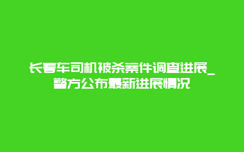 长春车司机被杀案件调查进展_警方公布最新进展情况