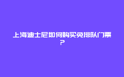 上海迪士尼如何购买免排队门票？