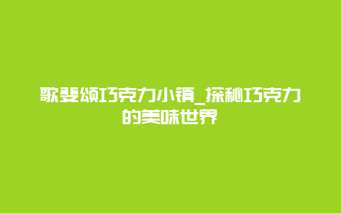 歌斐颂巧克力小镇_探秘巧克力的美味世界