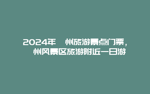 2024年衢州旅游景点门票，衢州风景区旅游附近一日游