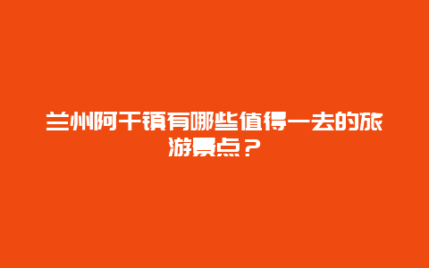 兰州阿干镇有哪些值得一去的旅游景点？