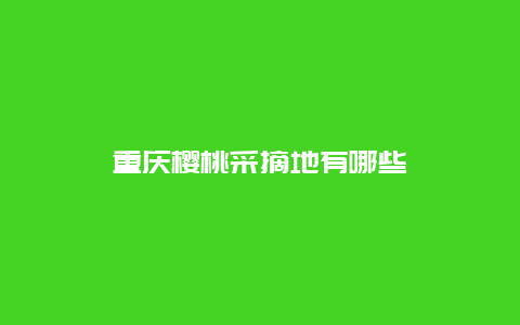 重庆樱桃采摘地有哪些