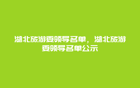 湖北旅游委领导名单，湖北旅游委领导名单公示