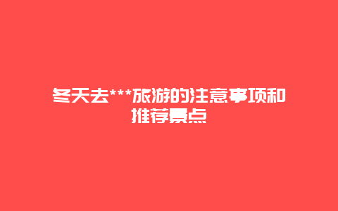 冬天去***旅游的注意事项和推荐景点