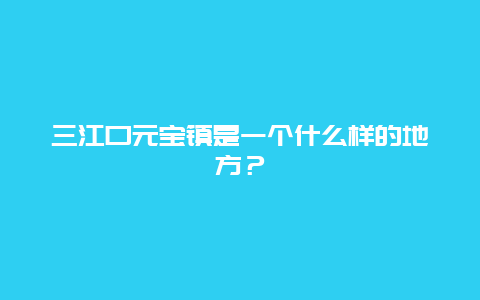 三江口元宝镇是一个什么样的地方？